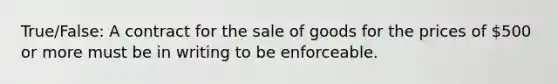 True/False: A contract for the sale of goods for the prices of 500 or more must be in writing to be enforceable.