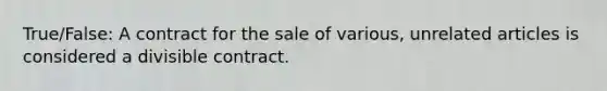 True/False: A contract for the sale of various, unrelated articles is considered a divisible contract.