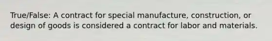 True/False: A contract for special manufacture, construction, or design of goods is considered a contract for labor and materials.