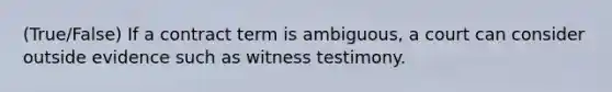 (True/False) If a contract term is ambiguous, a court can consider outside evidence such as witness testimony.