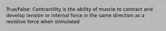 True/False: Contractility is the ability of muscle to contract and develop tension or internal force in the same direction as a resistive force when stimulated