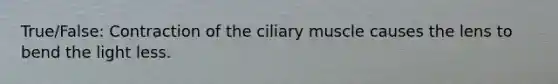 True/False: Contraction of the ciliary muscle causes the lens to bend the light less.