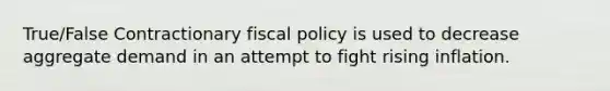 True/False Contractionary fiscal policy is used to decrease aggregate demand in an attempt to fight rising inflation.