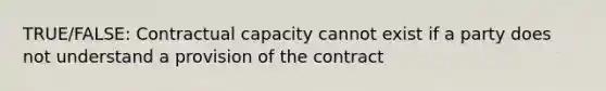 TRUE/FALSE: Contractual capacity cannot exist if a party does not understand a provision of the contract