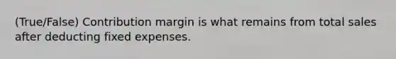 (True/False) Contribution margin is what remains from total sales after deducting fixed expenses.