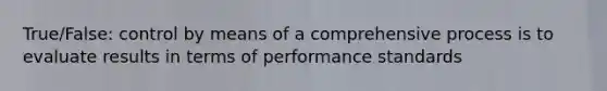 True/False: control by means of a comprehensive process is to evaluate results in terms of performance standards