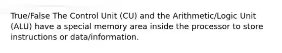 True/False The Control Unit (CU) and the Arithmetic/Logic Unit (ALU) have a special memory area inside the processor to store instructions or data/information.