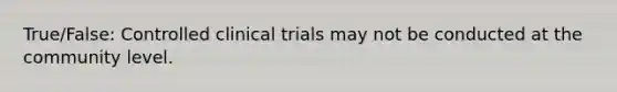 True/False: Controlled clinical trials may not be conducted at the community level.