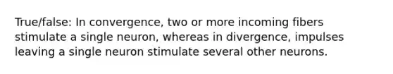 True/false: In convergence, two or more incoming fibers stimulate a single neuron, whereas in divergence, impulses leaving a single neuron stimulate several other neurons.