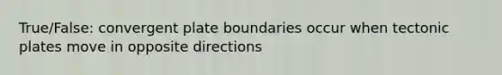 True/False: convergent plate boundaries occur when tectonic plates move in opposite directions