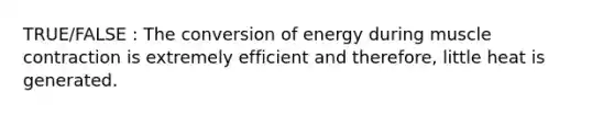 TRUE/FALSE : The conversion of energy during muscle contraction is extremely efficient and therefore, little heat is generated.