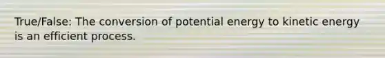 True/False: The conversion of potential energy to kinetic energy is an efficient process.