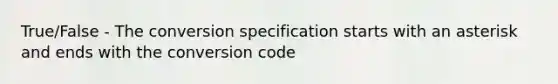 True/False - The conversion specification starts with an asterisk and ends with the conversion code