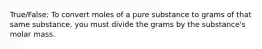 True/False: To convert moles of a pure substance to grams of that same substance, you must divide the grams by the substance's molar mass.