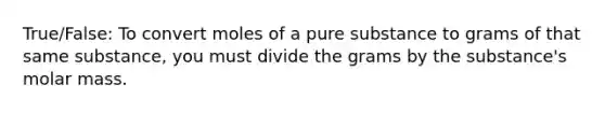 True/False: To convert moles of a pure substance to grams of that same substance, you must divide the grams by the substance's molar mass.