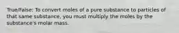 True/False: To convert moles of a pure substance to particles of that same substance, you must multiply the moles by the substance's molar mass.