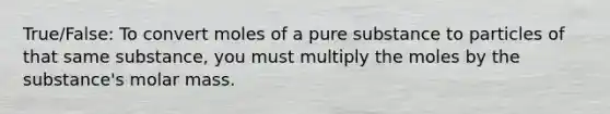 True/False: To convert moles of a pure substance to particles of that same substance, you must multiply the moles by the substance's molar mass.