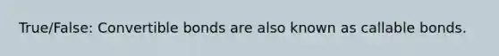 True/False: Convertible bonds are also known as callable bonds.