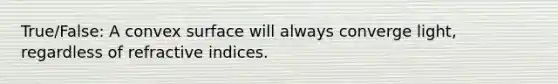 True/False: A convex surface will always converge light, regardless of refractive indices.