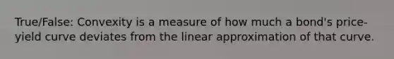 True/False: Convexity is a measure of how much a bond's price-yield curve deviates from the linear approximation of that curve.