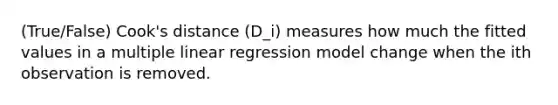 (True/False) Cook's distance (D_i) measures how much the fitted values in a multiple linear regression model change when the ith observation is removed.