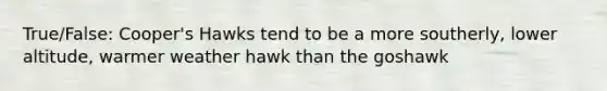 True/False: Cooper's Hawks tend to be a more southerly, lower altitude, warmer weather hawk than the goshawk