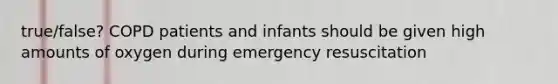 true/false? COPD patients and infants should be given high amounts of oxygen during emergency resuscitation