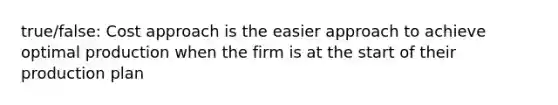 true/false: Cost approach is the easier approach to achieve optimal production when the firm is at the start of their production plan