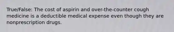 True/False: The cost of aspirin and over-the-counter cough medicine is a deductible medical expense even though they are nonprescription drugs.