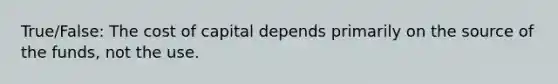 True/False: The cost of capital depends primarily on the source of the funds, not the use.