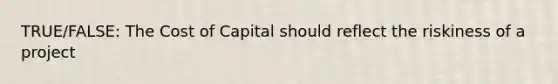 TRUE/FALSE: The Cost of Capital should reflect the riskiness of a project