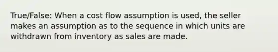 True/False: When a cost flow assumption is used, the seller makes an assumption as to the sequence in which units are withdrawn from inventory as sales are made.