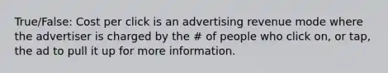 True/False: Cost per click is an advertising revenue mode where the advertiser is charged by the # of people who click on, or tap, the ad to pull it up for more information.