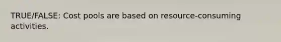 TRUE/FALSE: Cost pools are based on resource-consuming activities.