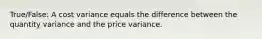 True/False: A cost variance equals the difference between the quantity variance and the price variance.