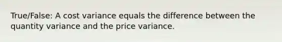 True/False: A cost variance equals the difference between the quantity variance and the price variance.