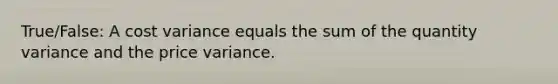 True/False: A cost variance equals the sum of the quantity variance and the price variance.