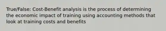 True/False: Cost-Benefit analysis is the process of determining the economic impact of training using accounting methods that look at training costs and benefits