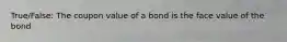 True/False: The coupon value of a bond is the face value of the bond