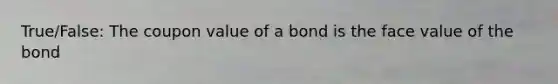 True/False: The coupon value of a bond is the face value of the bond