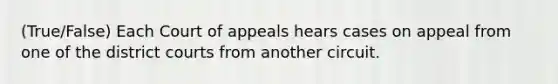 (True/False) Each Court of appeals hears cases on appeal from one of the district courts from another circuit.