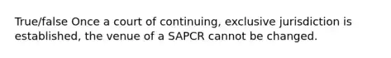 True/false Once a court of continuing, exclusive jurisdiction is established, the venue of a SAPCR cannot be changed.