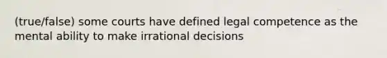 (true/false) some courts have defined legal competence as the mental ability to make irrational decisions