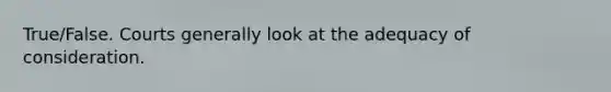 True/False. Courts generally look at the adequacy of consideration.