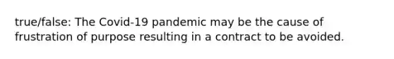 true/false: The Covid-19 pandemic may be the cause of frustration of purpose resulting in a contract to be avoided.