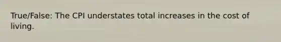 True/False: The CPI understates total increases in the cost of living.