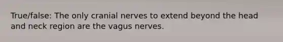 True/false: The only cranial nerves to extend beyond the head and neck region are the vagus nerves.