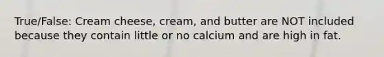 True/False: Cream cheese, cream, and butter are NOT included because they contain little or no calcium and are high in fat.