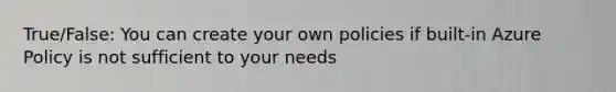 True/False: You can create your own policies if built-in Azure Policy is not sufficient to your needs