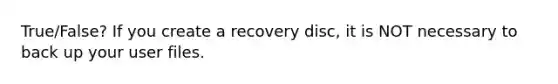 True/False? If you create a recovery disc, it is NOT necessary to back up your user files.